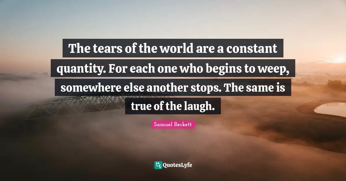 Quantity Quotes: "The tears of the world are a constant quantity. For each one who begins to weep, somewhere else another stops. The same is true of the laugh."