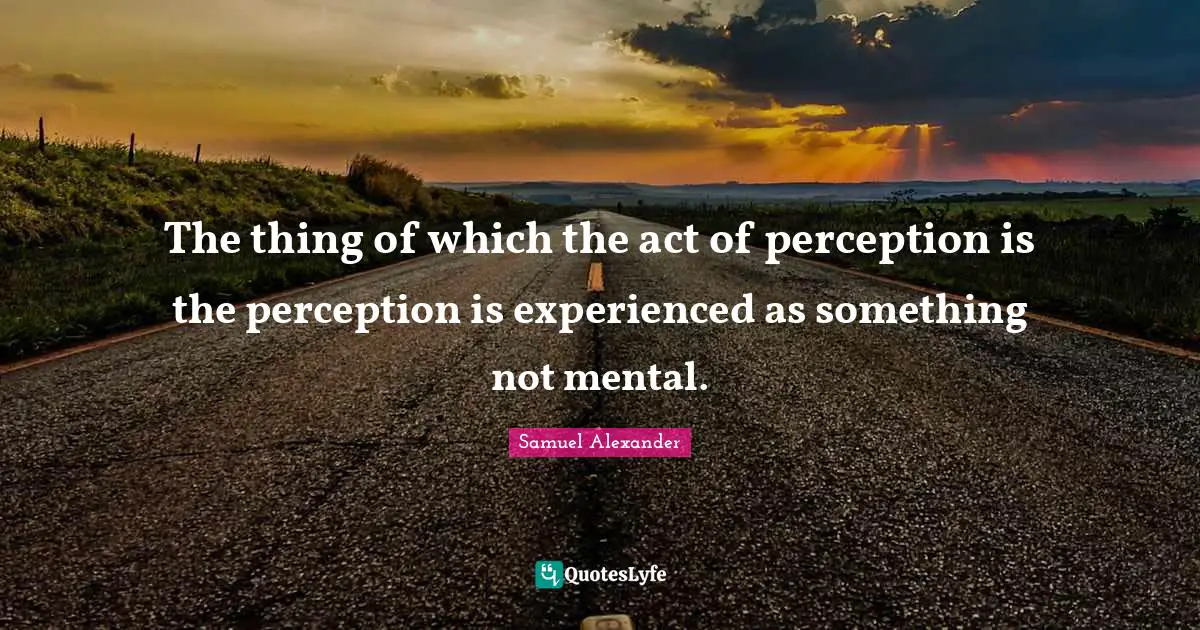 The thing of which the act of perception is the perception is experienced as something not mental.