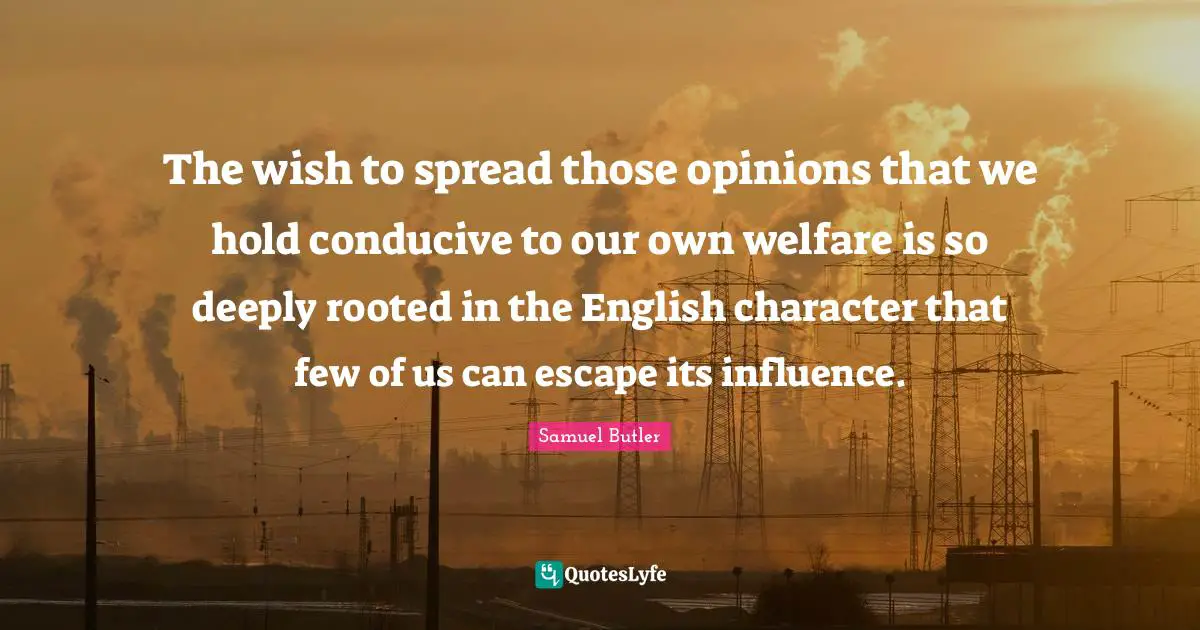 The wish to spread those opinions that we hold conducive to our own welfare is so deeply rooted in the English character that few of us can escape its influence.