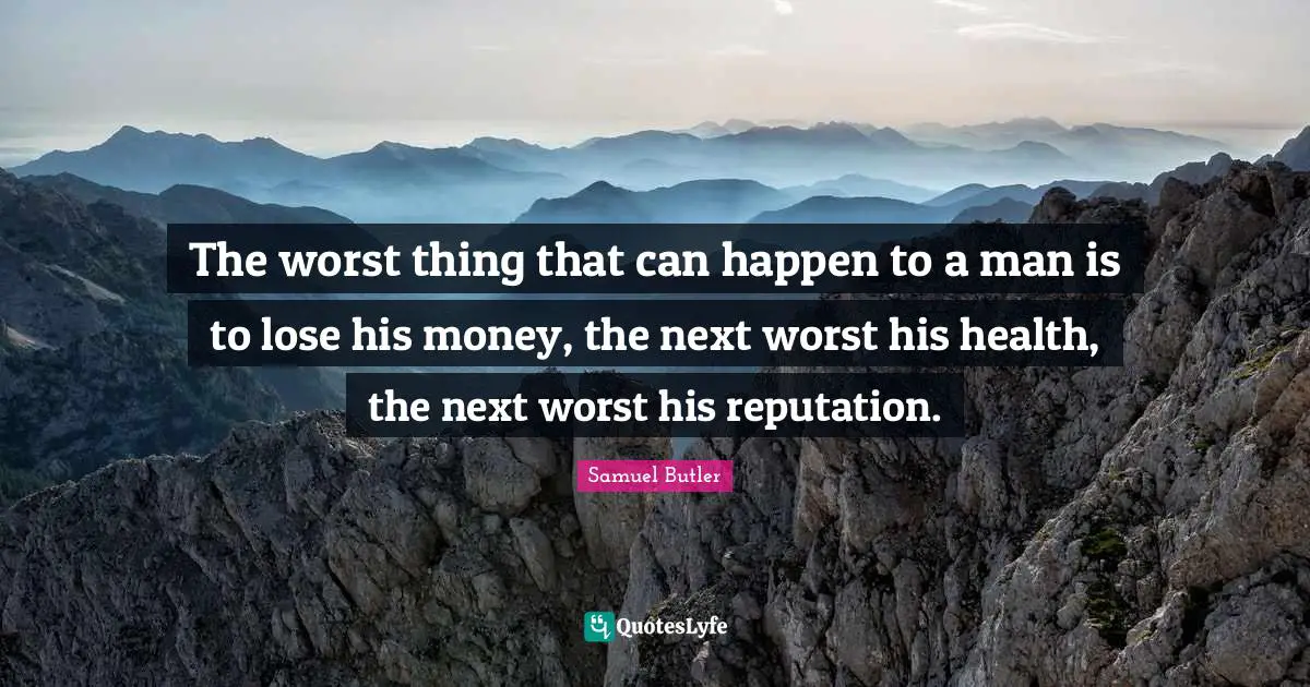 The worst thing that can happen to a man is to lose his money, the next worst his health, the next worst his reputation.