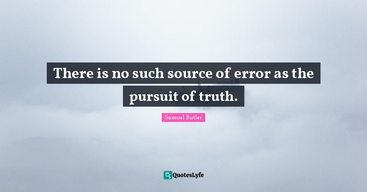 There is no such source of error as the pursuit of truth.