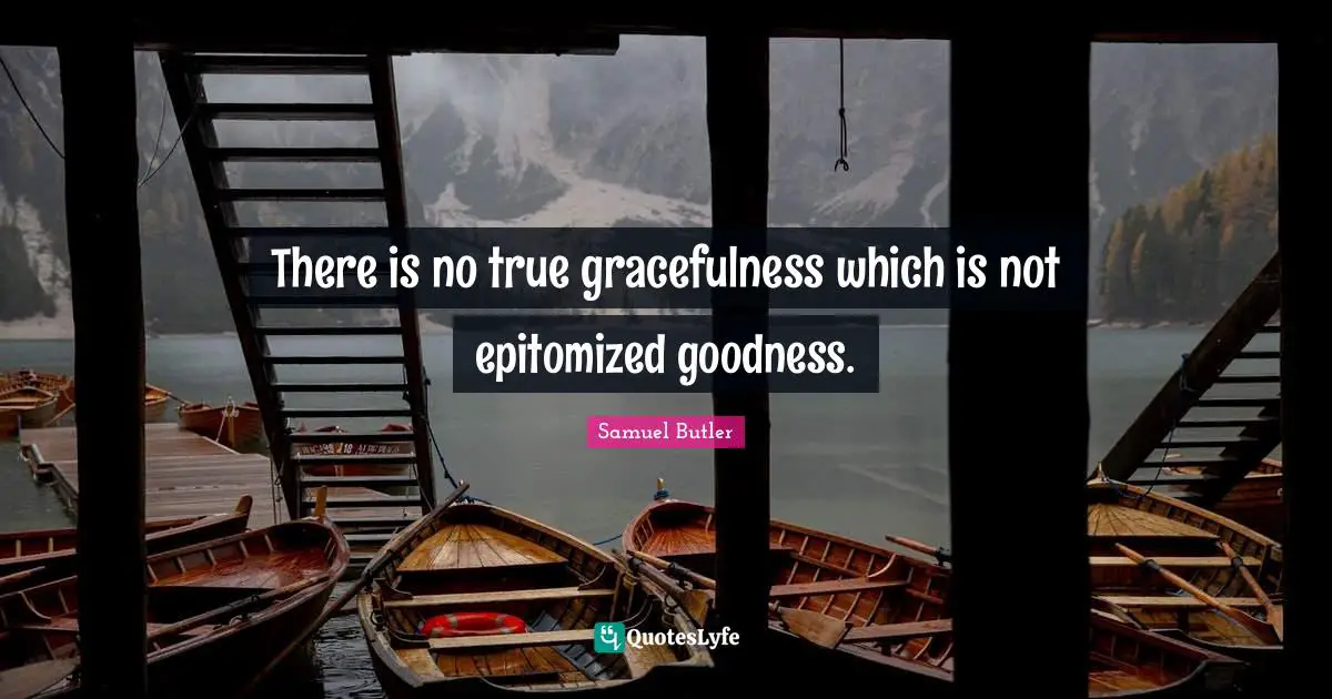 There is no true gracefulness which is not epitomized goodness.