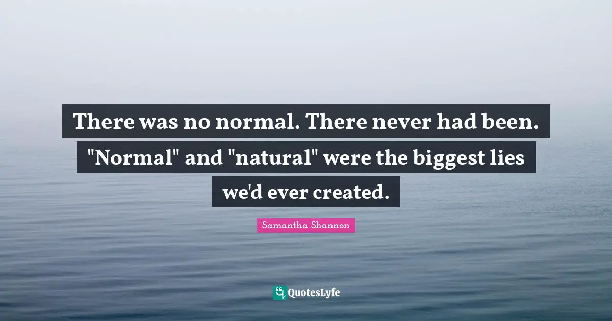 There was no normal. There never had been. "Normal" and "natural" were the biggest lies we'd ever created.