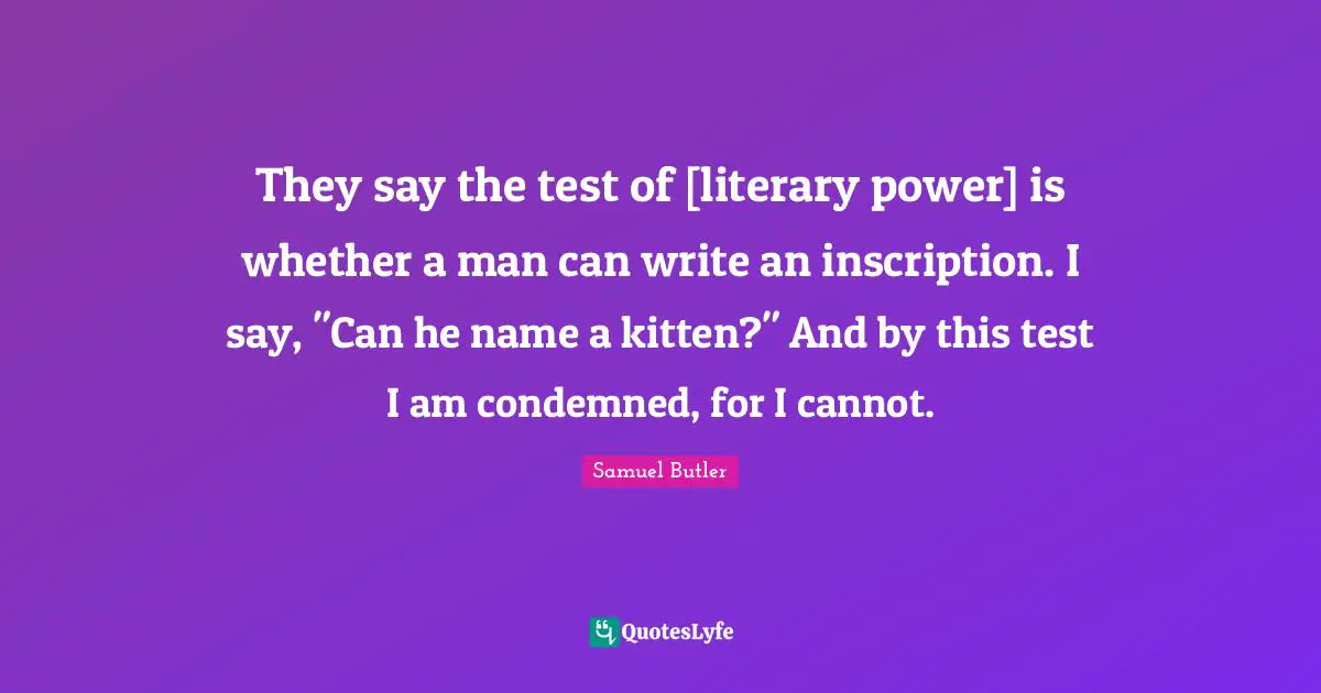 They say the test of [literary power] is whether a man can write an inscription. I say, "Can he name a kitten?" And by this test I am condemned, for I cannot.