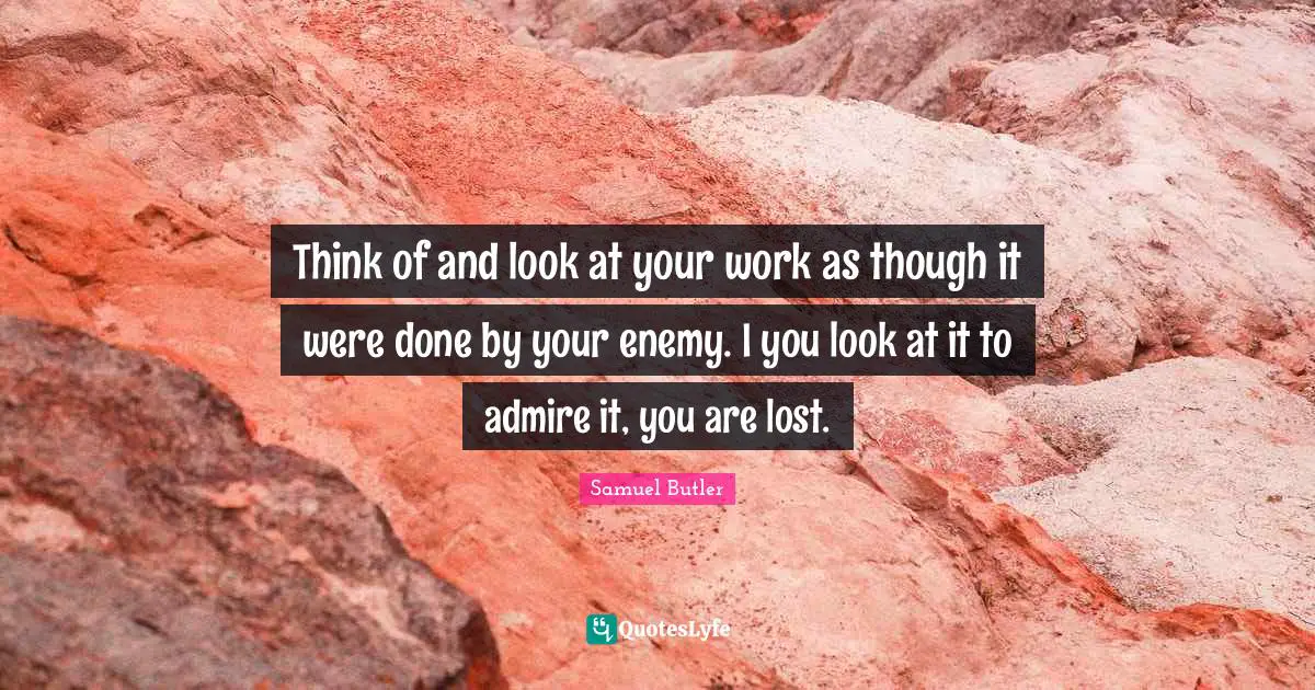 Think of and look at your work as though it were done by your enemy. I you look at it to admire it, you are lost.