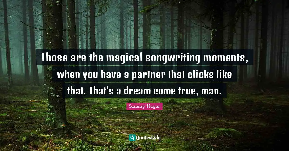 Those are the magical songwriting moments, when you have a partner that clicks like that. That's a dream come true, man.