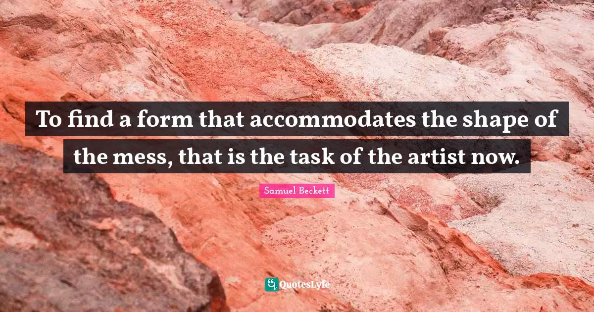 To find a form that accommodates the shape of the mess, that is the task of the artist now.