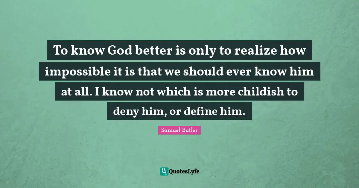 To know God better is only to realize how impossible it is that we should ever know him at all. I know not which is more childish to deny him, or define him.