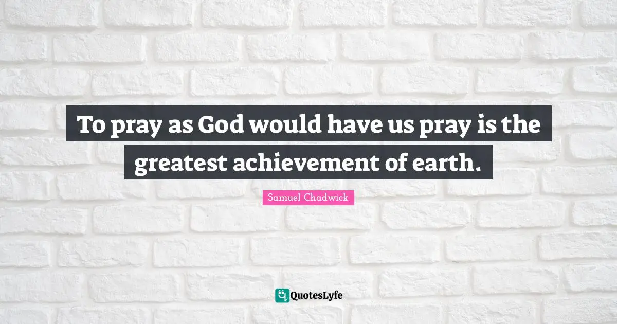 To pray as God would have us pray is the greatest achievement of earth.