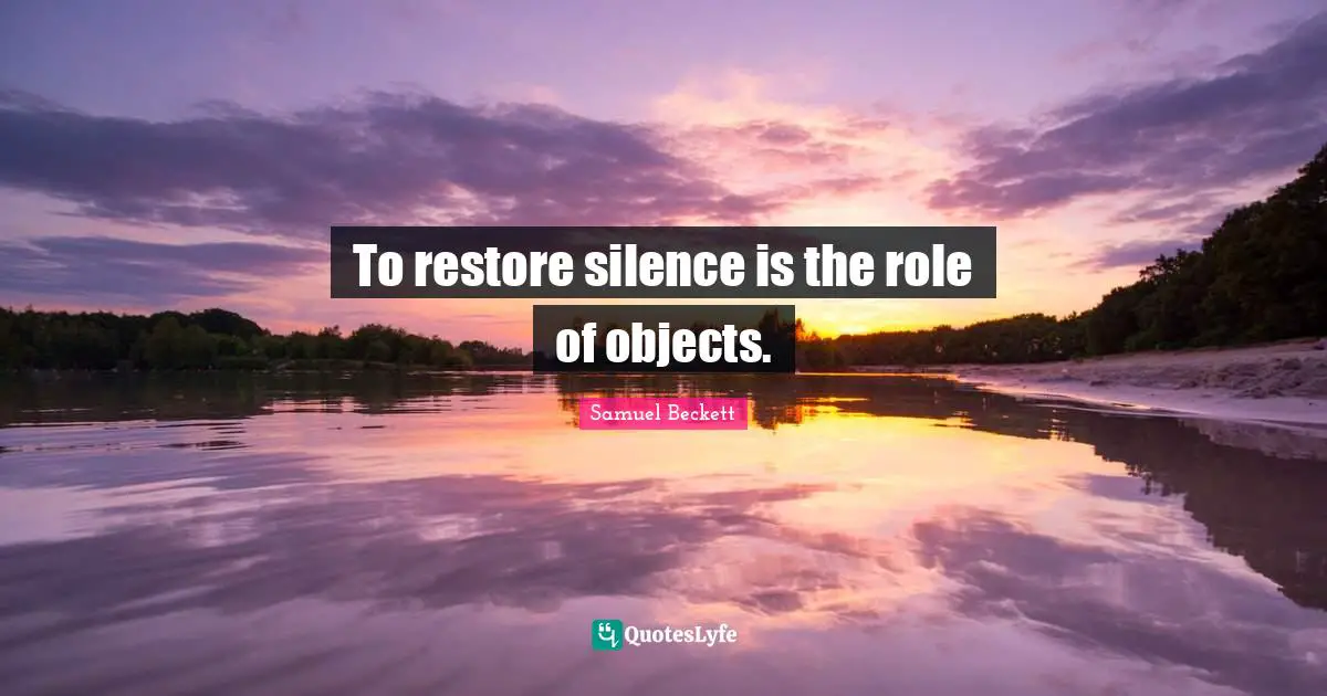 To restore silence is the role of objects.