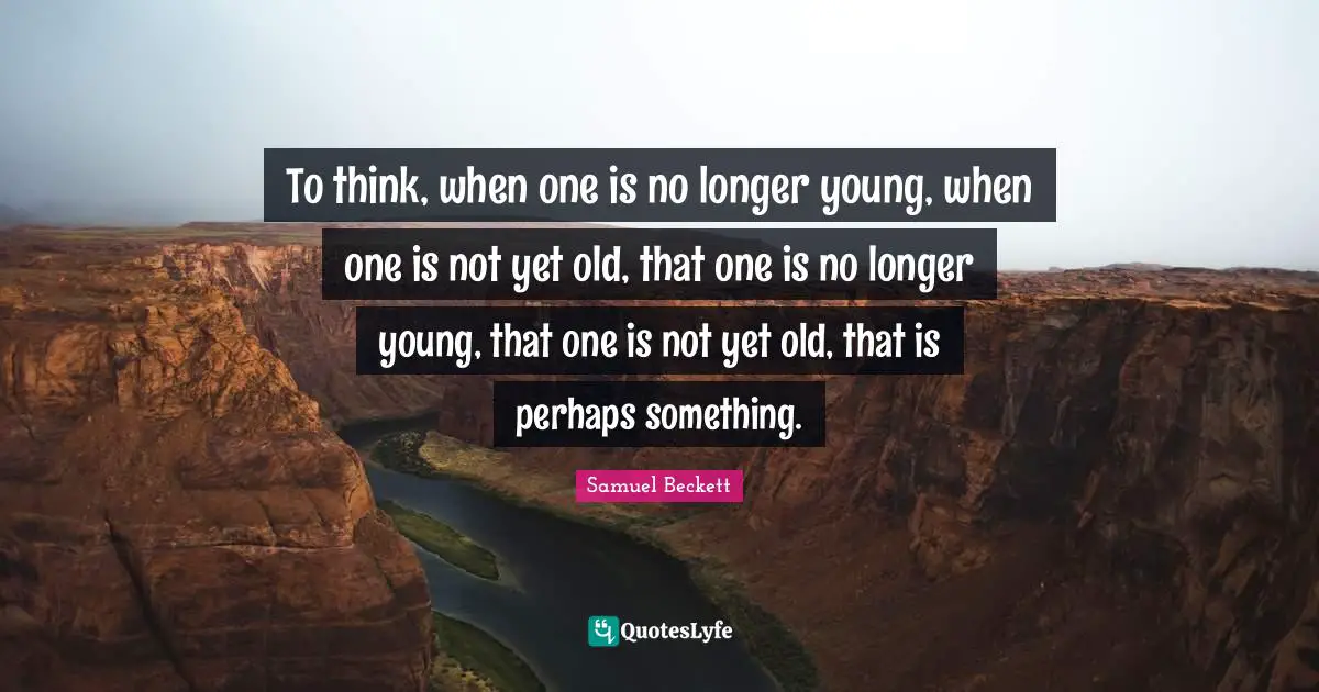 To think, when one is no longer young, when one is not yet old, that one is no longer young, that one is not yet old, that is perhaps something.