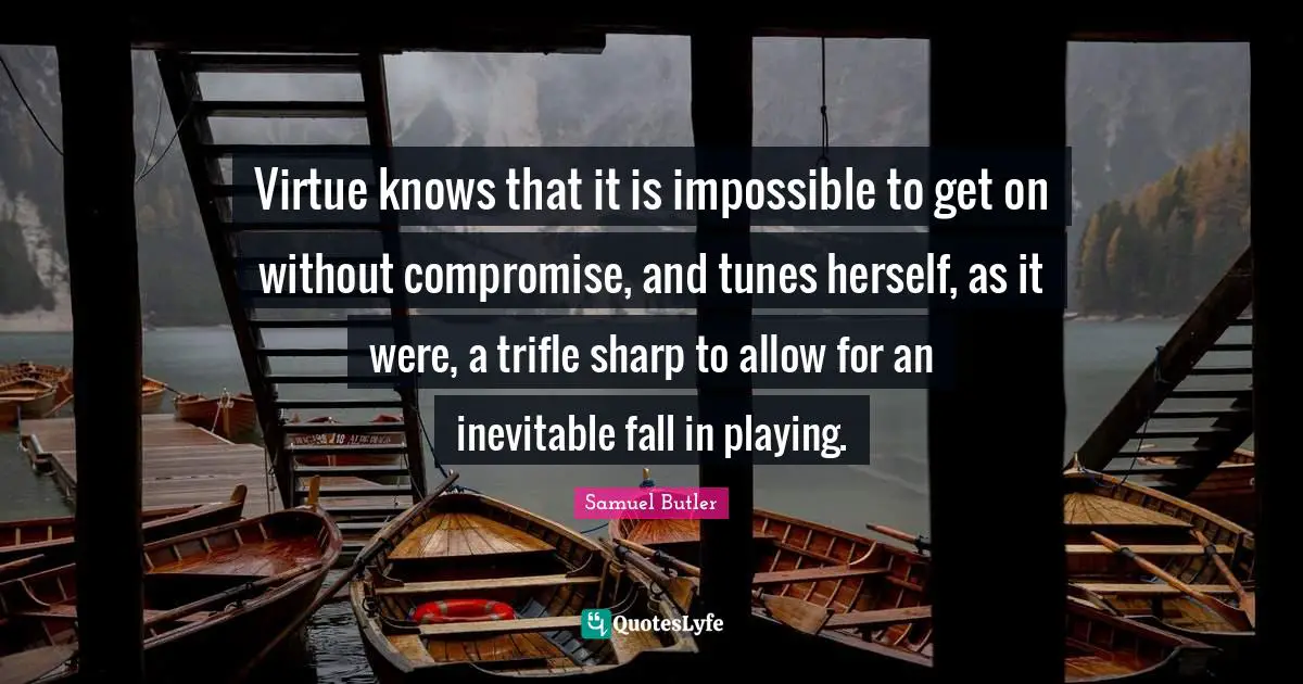 Virtue knows that it is impossible to get on without compromise, and tunes herself, as it were, a trifle sharp to allow for an inevitable fall in playing.