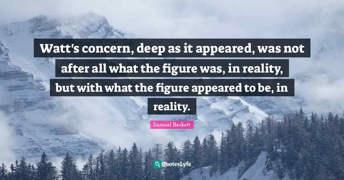 Watt's concern, deep as it appeared, was not after all what the figure was, in reality, but with what the figure appeared to be, in reality.