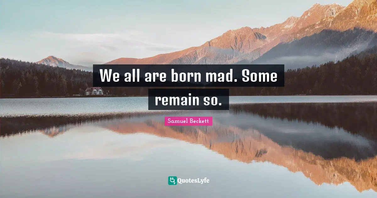 We all are born mad. Some remain so.