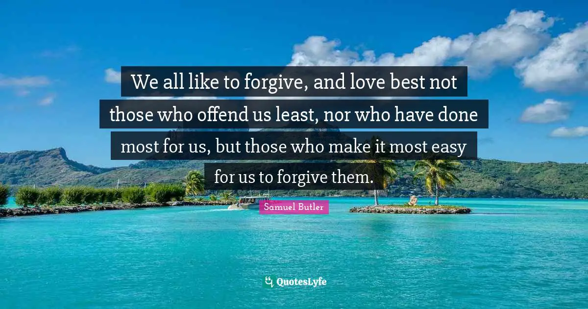 We all like to forgive, and love best not those who offend us least, nor who have done most for us, but those who make it most easy for us to forgive them.