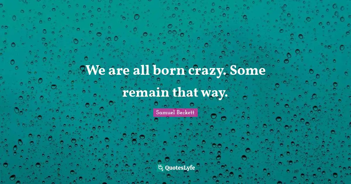 We are all born crazy. Some remain that way.