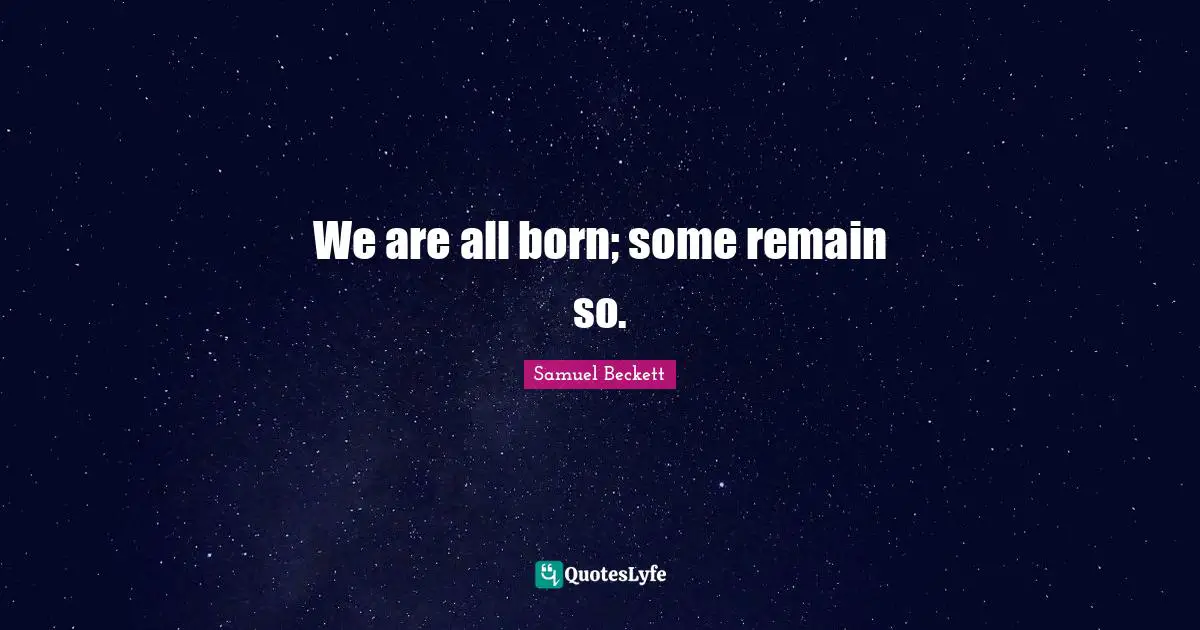 We are all born; some remain so.