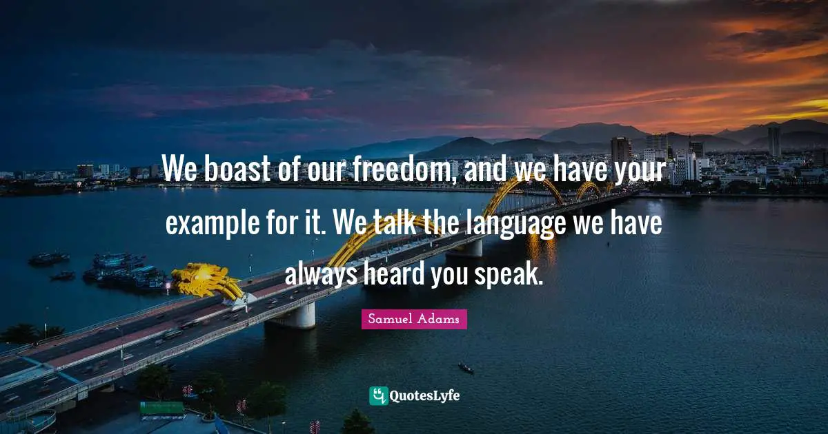We boast of our freedom, and we have your example for it. We talk the language we have always heard you speak.