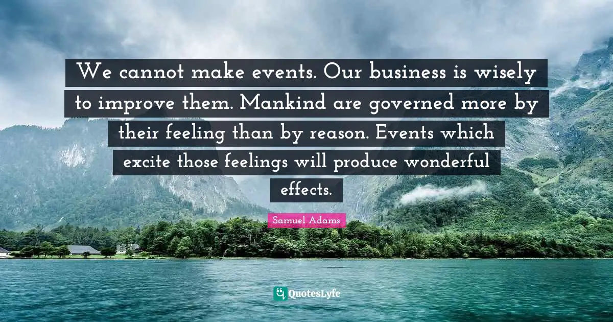 We cannot make events. Our business is wisely to improve them. Mankind are governed more by their feeling than by reason. Events which excite those feelings will produce wonderful effects.