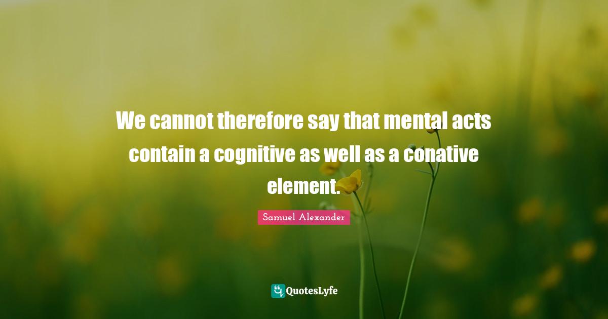 We cannot therefore say that mental acts contain a cognitive as well as a conative element.