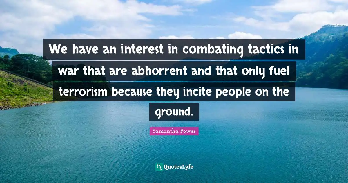 Samantha Power Quotes: "We have an interest in combating tactics in war that are abhorrent and that only fuel terrorism because they incite people on the ground."