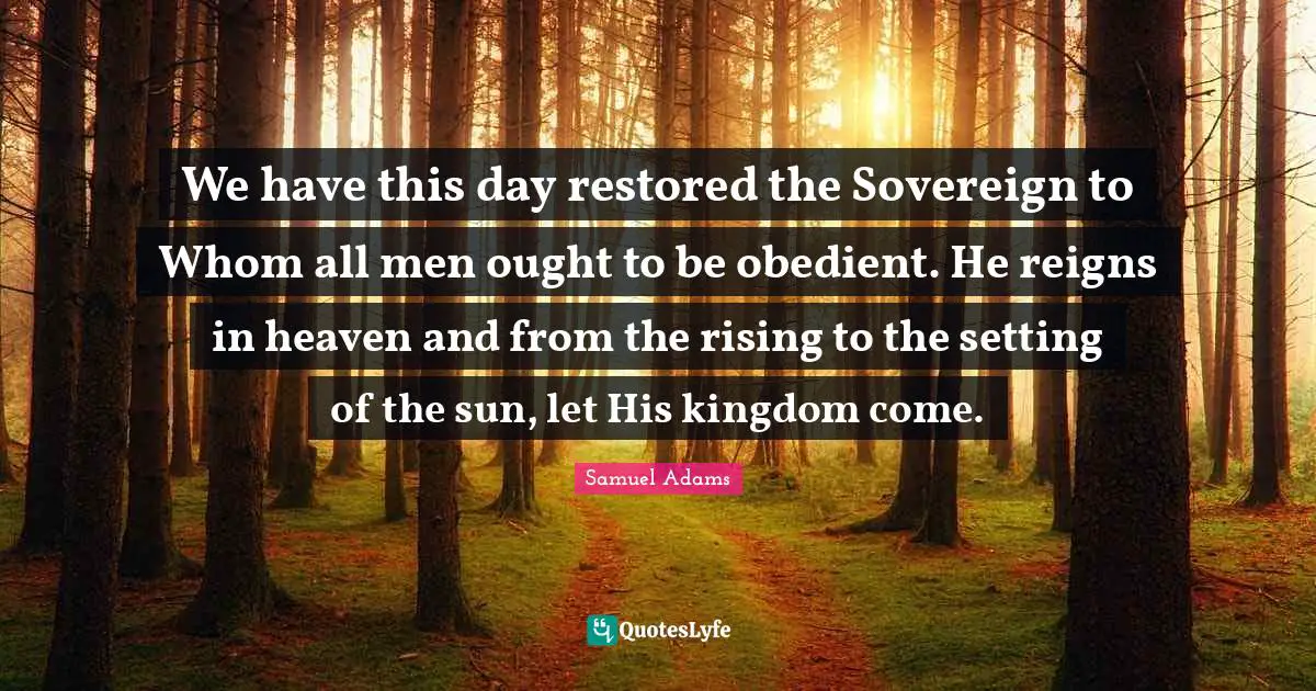 We have this day restored the Sovereign to Whom all men ought to be obedient. He reigns in heaven and from the rising to the setting of the sun, let His kingdom come.
