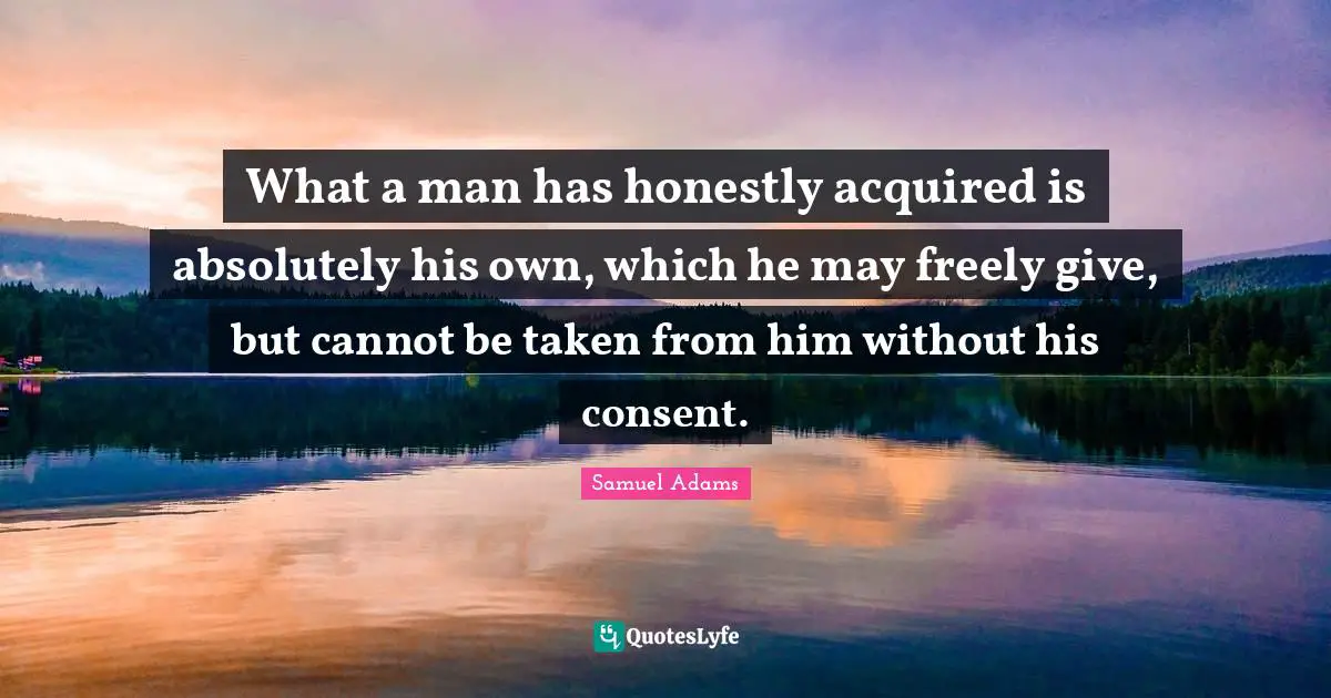 What a man has honestly acquired is absolutely his own, which he may freely give, but cannot be taken from him without his consent.