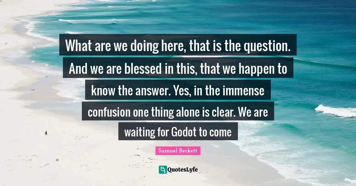 Immense Quotes: "What are we doing here, that is the question. And we are blessed in this, that we happen to know the answer. Yes, in the immense confusion one thing alone is clear. We are waiting for Godot to come"