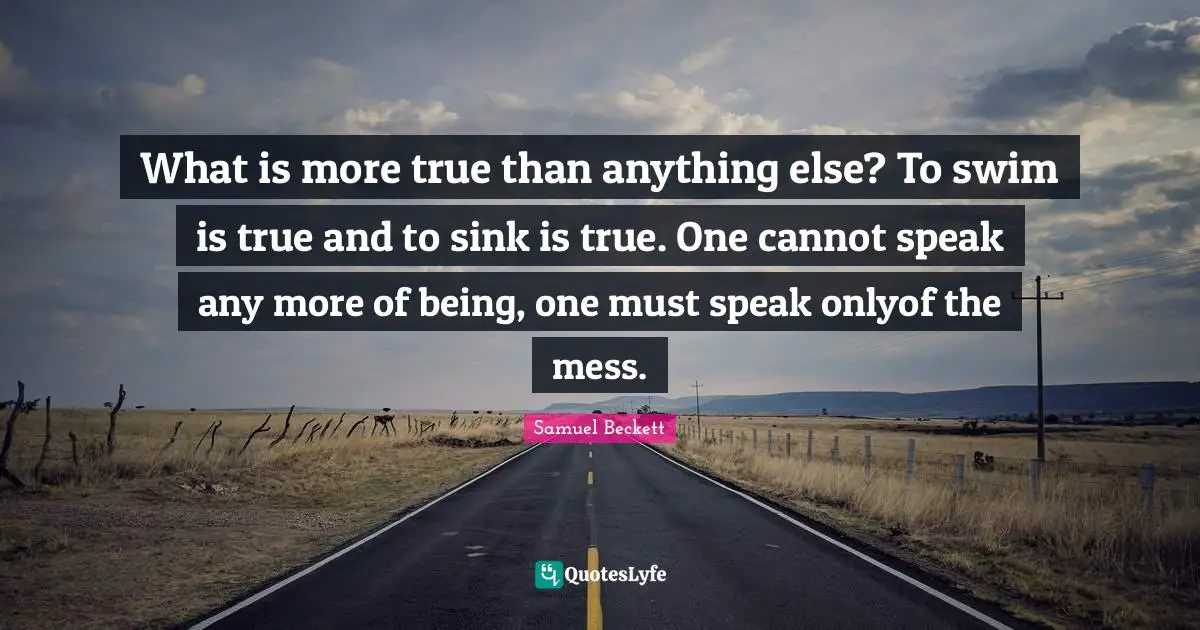 What is more true than anything else? To swim is true and to sink is true. One cannot speak any more of being, one must speak onlyof the mess.