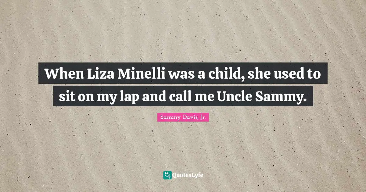When Liza Minelli was a child, she used to sit on my lap and call me Uncle Sammy.