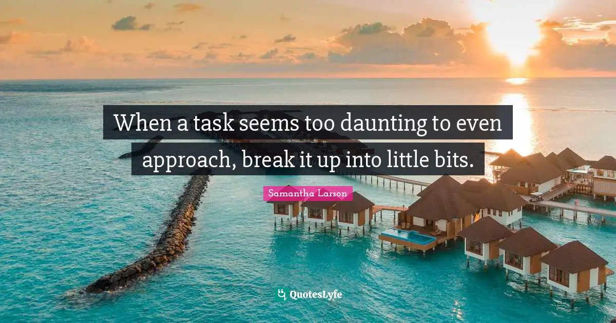 When a task seems too daunting to even approach, break it up into little bits.