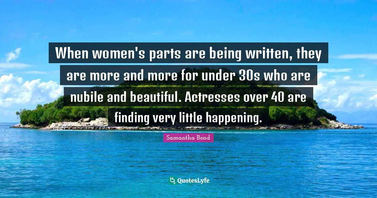 When women's parts are being written, they are more and more for under 30s who are nubile and beautiful. Actresses over 40 are finding very little happening.