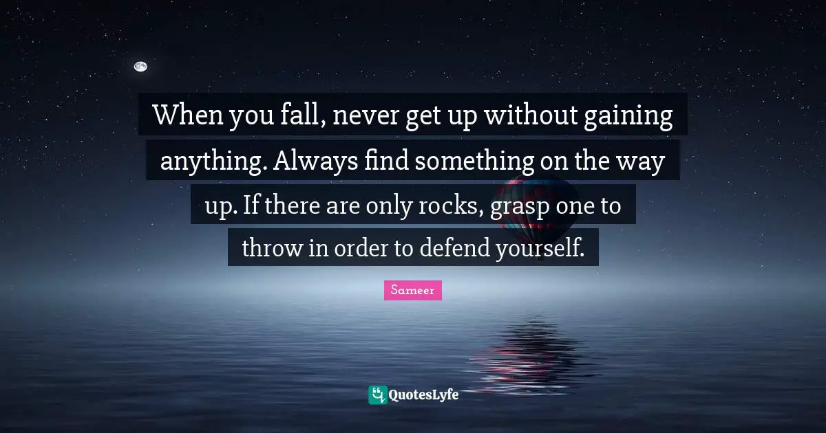 When you fall, never get up without gaining anything. Always find something on the way up. If there are only rocks, grasp one to throw in order to defend yourself.