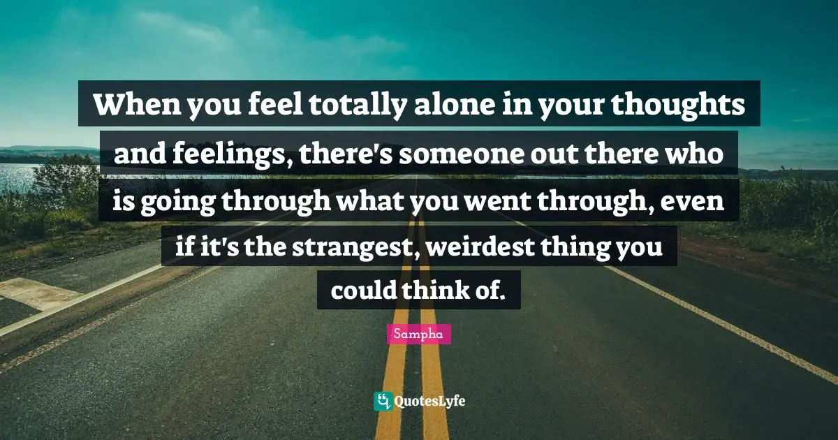 When you feel totally alone in your thoughts and feelings, there's someone out there who is going through what you went through, even if it's the strangest, weirdest thing you could think of.