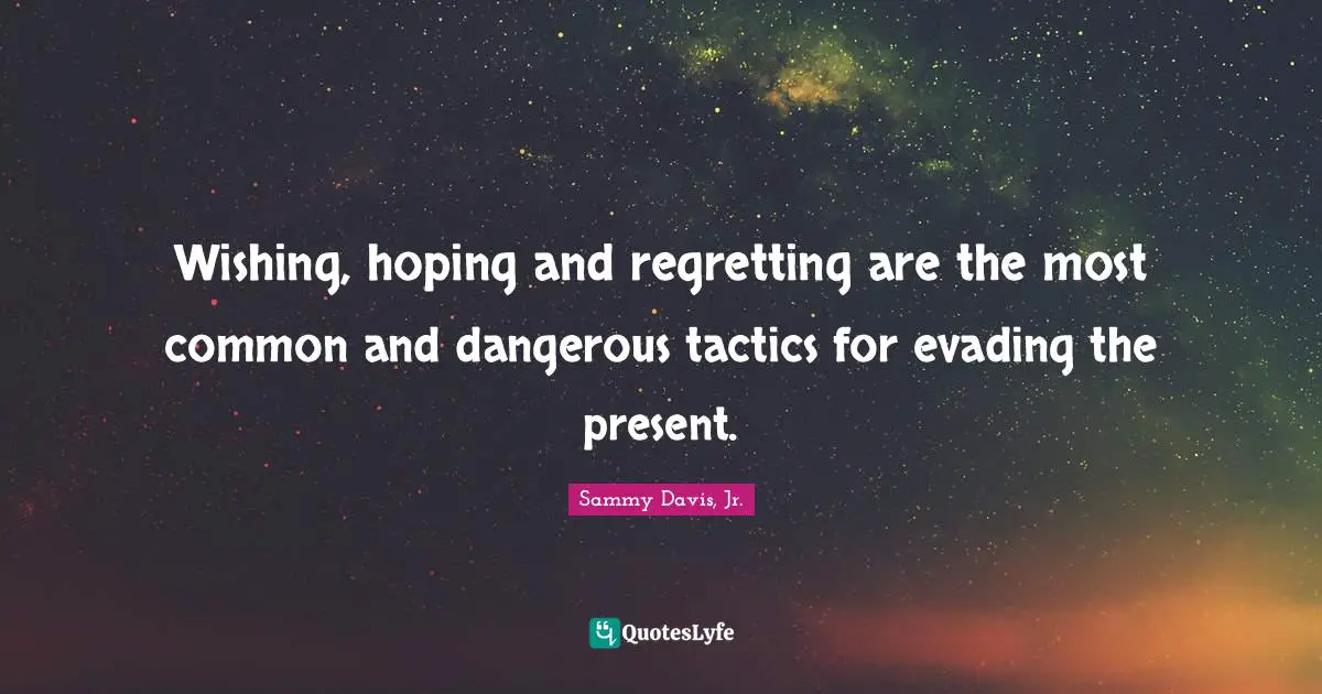 Tactics Quotes: "Wishing, hoping and regretting are the most common and dangerous tactics for evading the present."