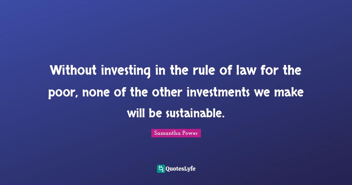 Without investing in the rule of law for the poor, none of the other investments we make will be sustainable.