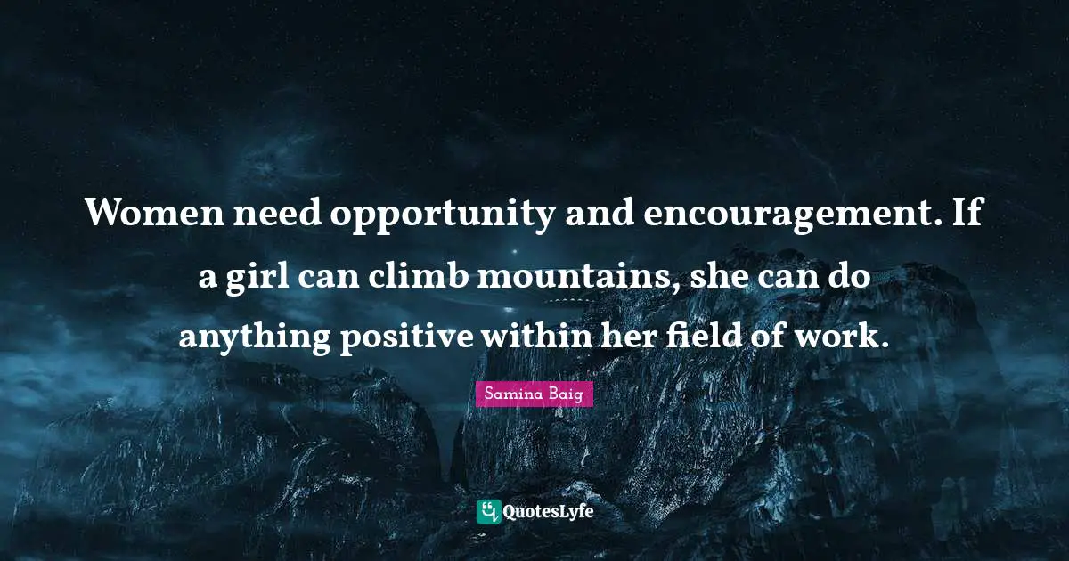 Women need opportunity and encouragement. If a girl can climb mountains, she can do anything positive within her field of work.