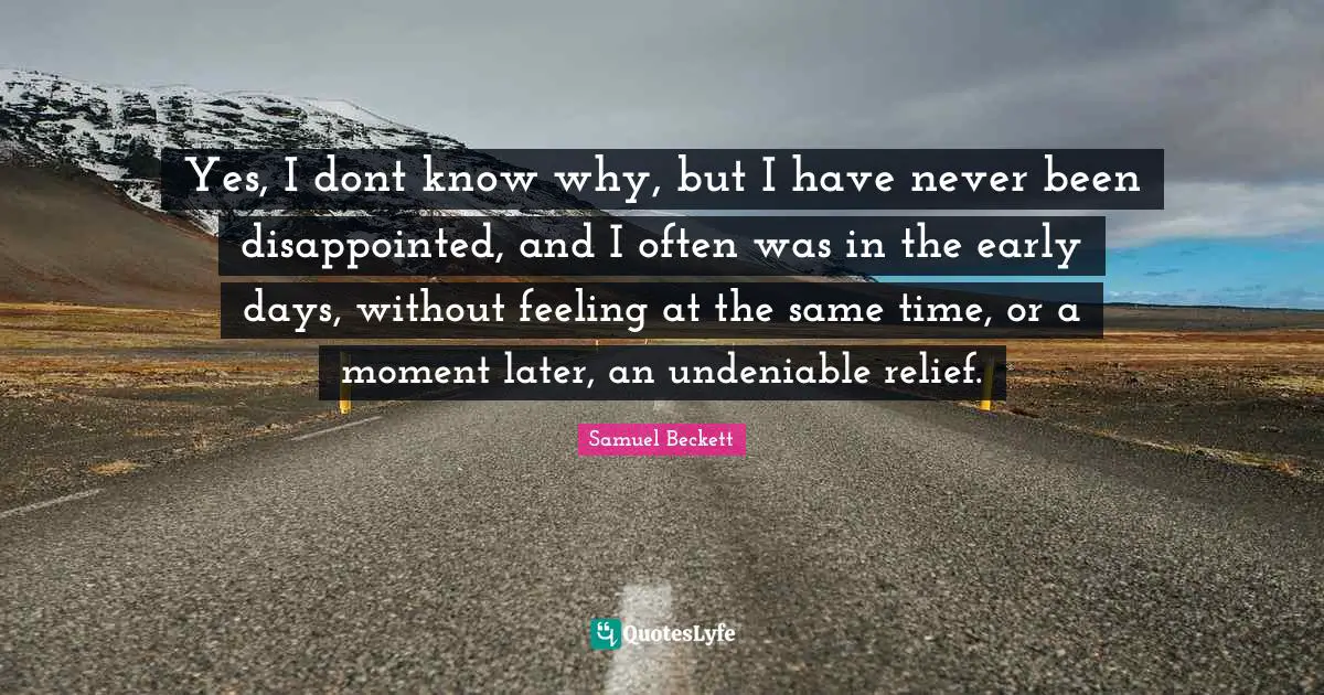 Yes, I dont know why, but I have never been disappointed, and I often was in the early days, without feeling at the same time, or a moment later, an undeniable relief.
