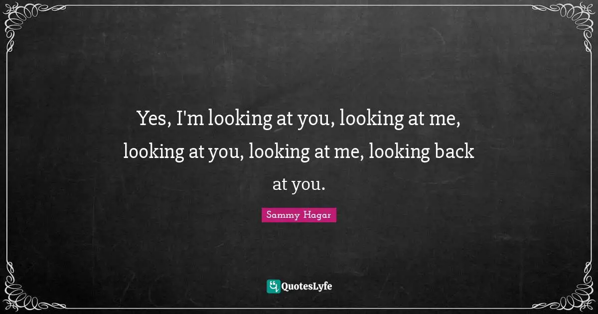 Yes, I'm looking at you, looking at me, looking at you, looking at me, looking back at you.