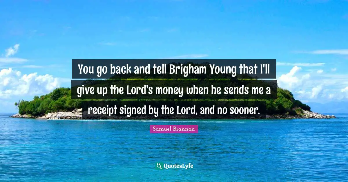 You go back and tell Brigham Young that I'll give up the Lord's money when he sends me a receipt signed by the Lord, and no sooner.