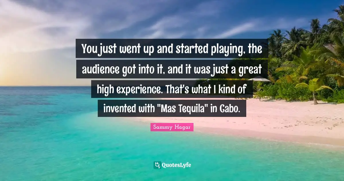 Tequila Quotes: "You just went up and started playing, the audience got into it, and it was just a great high experience. That's what I kind of invented with "Mas Tequila" in Cabo."