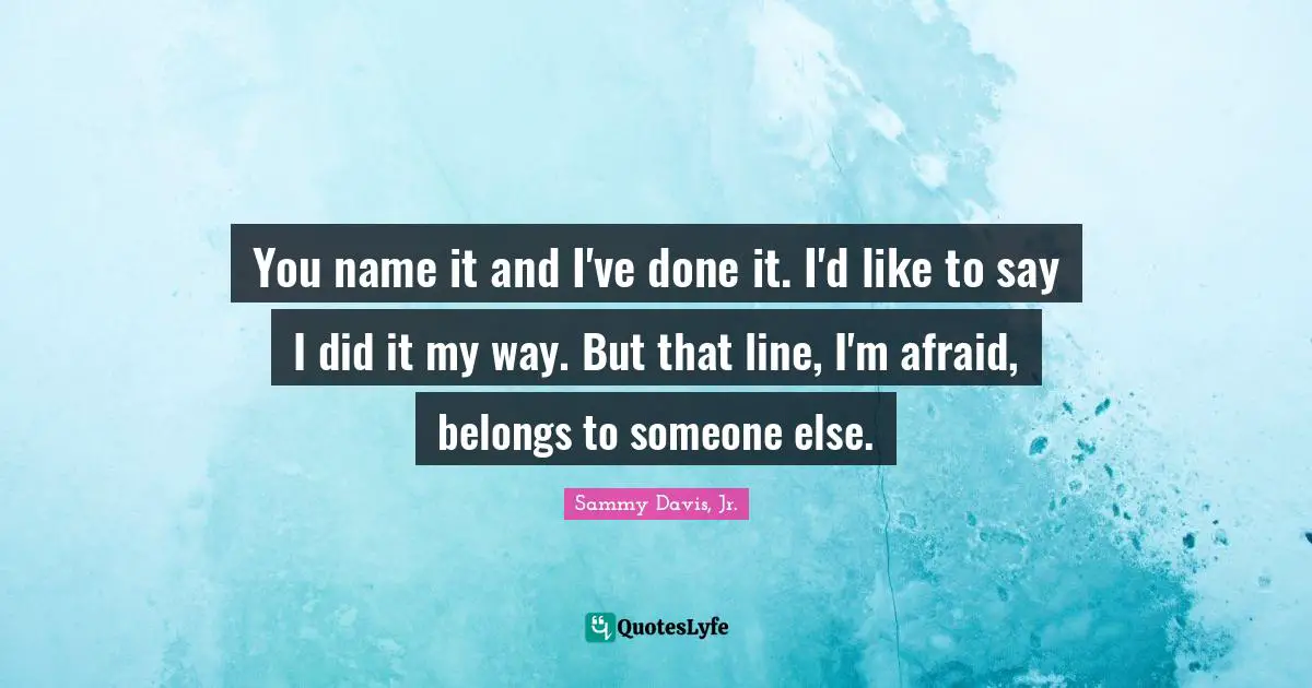 You name it and I've done it. I'd like to say I did it my way. But that line, I'm afraid, belongs to someone else.