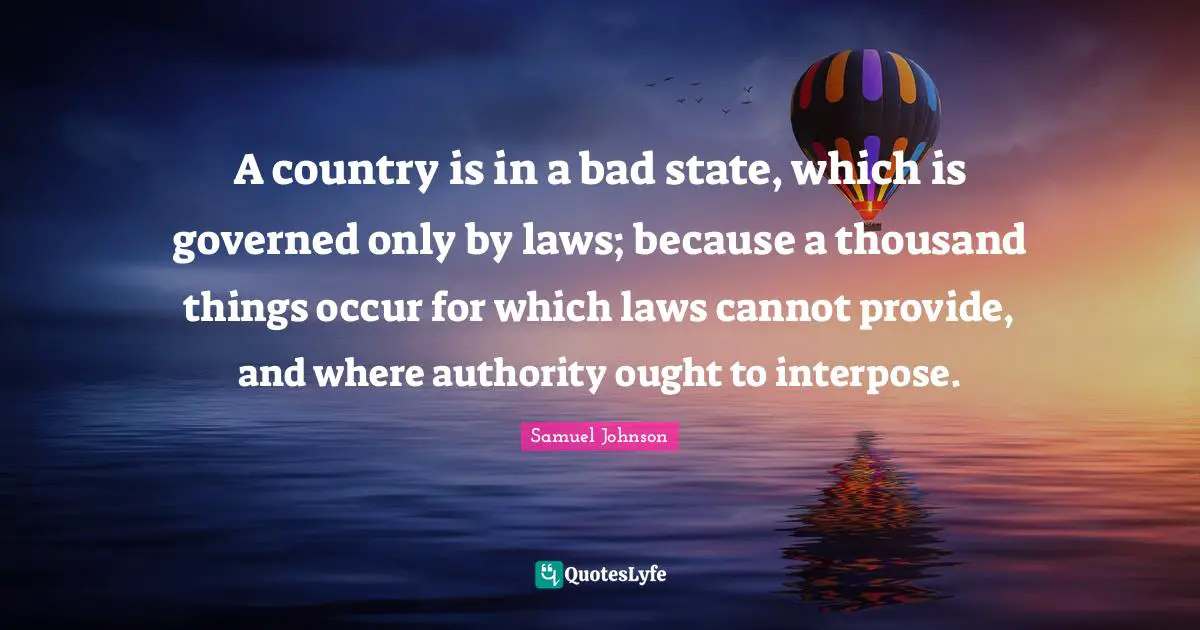 A country is in a bad state, which is governed only by laws; because a thousand things occur for which laws cannot provide, and where authority ought to interpose.