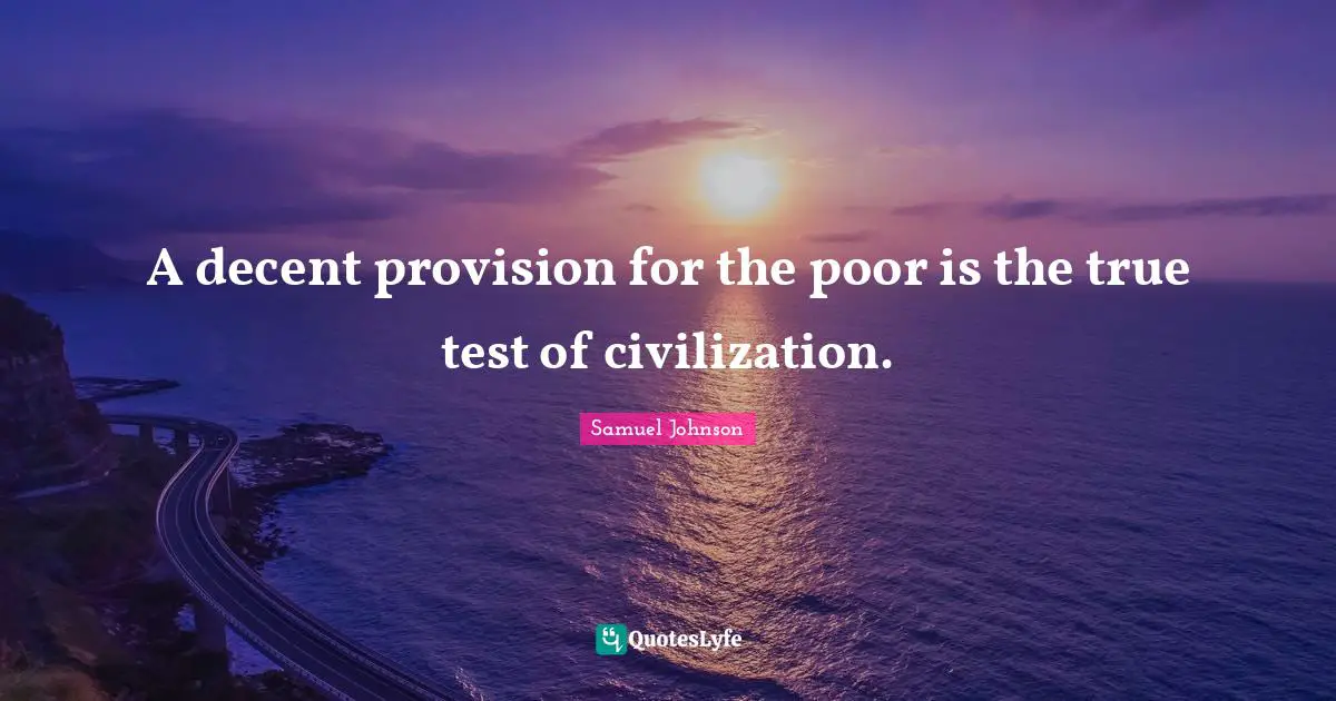 A decent provision for the poor is the true test of civilization.