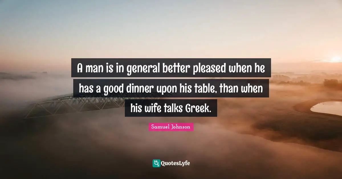 A man is in general better pleased when he has a good dinner upon his table, than when his wife talks Greek.