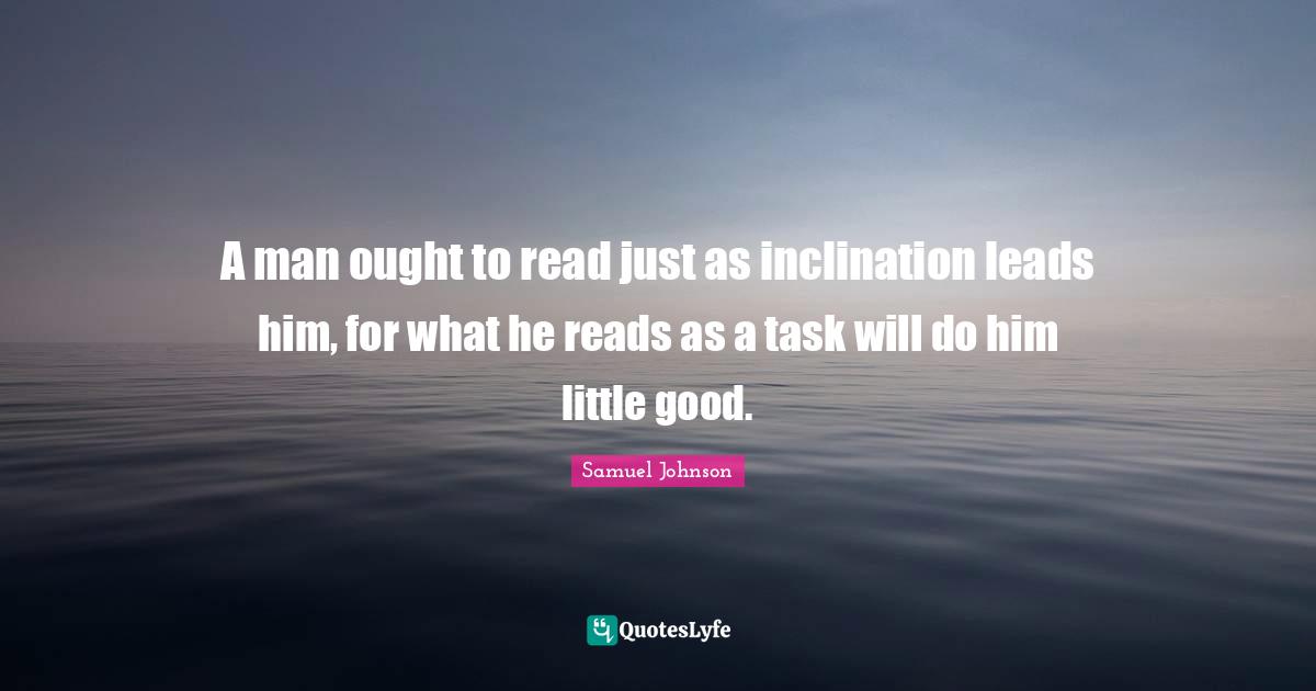 A man ought to read just as inclination leads him, for what he reads as a task will do him little good.
