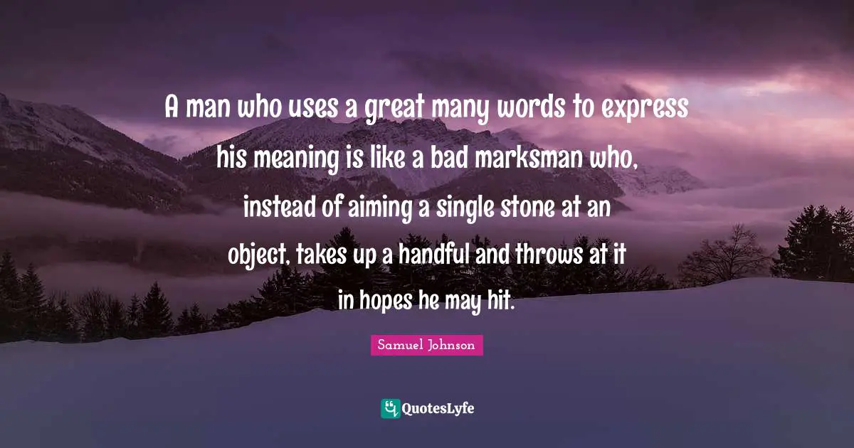 A man who uses a great many words to express his meaning is like a bad marksman who, instead of aiming a single stone at an object, takes up a handful and throws at it in hopes he may hit.