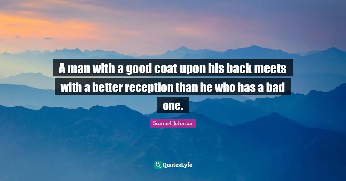 A man with a good coat upon his back meets with a better reception than he who has a bad one.