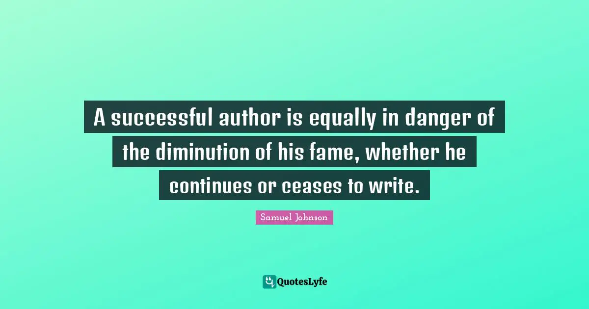 A successful author is equally in danger of the diminution of his fame, whether he continues or ceases to write.