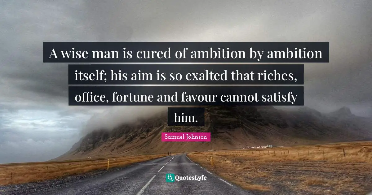 A wise man is cured of ambition by ambition itself; his aim is so exalted that riches, office, fortune and favour cannot satisfy him.